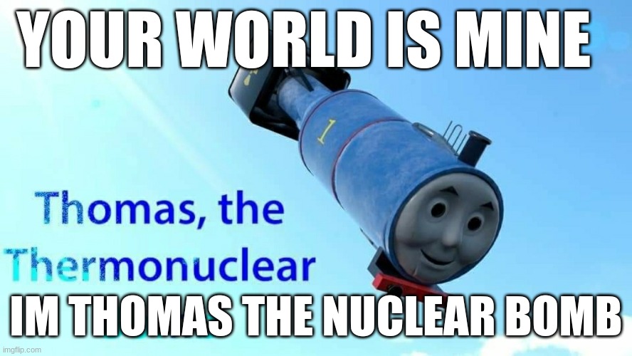 thomas the thermonuclear bomb | YOUR WORLD IS MINE; IM THOMAS THE NUCLEAR BOMB | image tagged in thomas the thermonuclear bomb | made w/ Imgflip meme maker