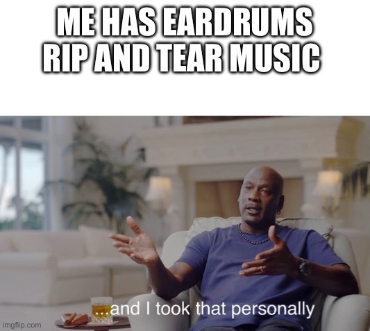 ...and I took that personally | ME HAS EARDRUMS RIP AND TEAR MUSIC | image tagged in and i took that personally | made w/ Imgflip meme maker