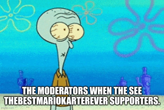 literally factual | THE MODERATORS WHEN THE SEE THEBESTMARIOKARTEREVER SUPPORTERS. | image tagged in t-t-t-t-tonight | made w/ Imgflip meme maker