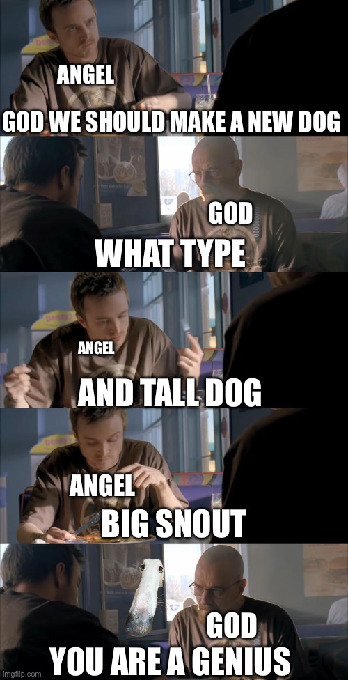 How the let me do it for you dog was made | ANGEL; GOD WE SHOULD MAKE A NEW DOG; GOD; WHAT TYPE; ANGEL; AND TALL DOG; ANGEL; BIG SNOUT; GOD; YOU ARE A GENIUS | image tagged in jesse wtf are you talking about | made w/ Imgflip meme maker