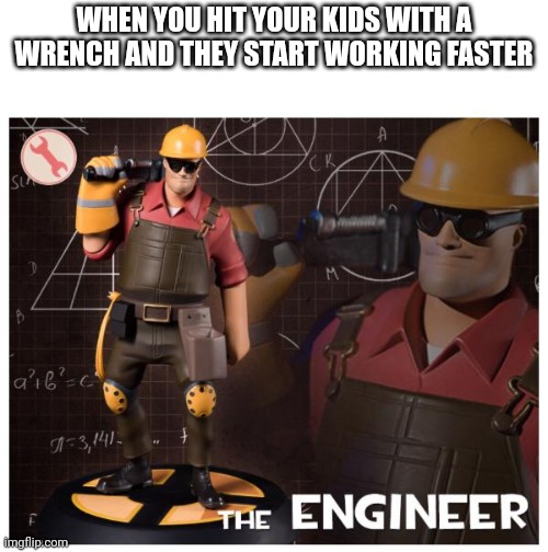 The engineer | WHEN YOU HIT YOUR KIDS WITH A WRENCH AND THEY START WORKING FASTER | image tagged in the engineer | made w/ Imgflip meme maker