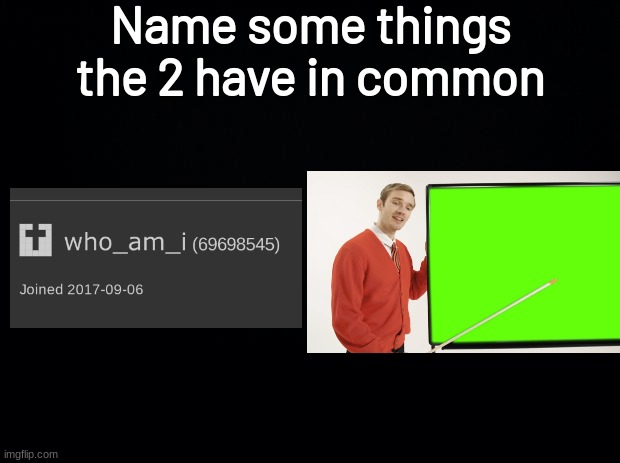 Black background | Name some things the 2 have in common | image tagged in pewdiepie,who_am_i | made w/ Imgflip meme maker