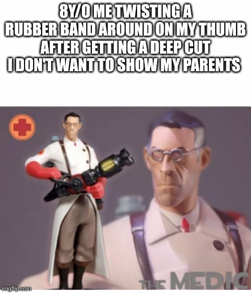 The Medic tf2 | 8Y/O ME TWISTING A RUBBER BAND AROUND ON MY THUMB AFTER GETTING A DEEP CUT I DON'T WANT TO SHOW MY PARENTS | image tagged in the medic tf2 | made w/ Imgflip meme maker