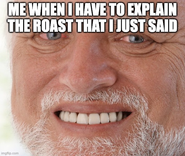 emotinal damage | ME WHEN I HAVE TO EXPLAIN THE ROAST THAT I JUST SAID | image tagged in hide the pain harold | made w/ Imgflip meme maker
