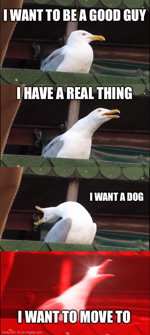 Ali generated memes part 8: rate it from 1-10 | I WANT TO BE A GOOD GUY; I HAVE A REAL THING; I WANT A DOG; I WANT TO MOVE TO | image tagged in memes,inhaling seagull | made w/ Imgflip meme maker