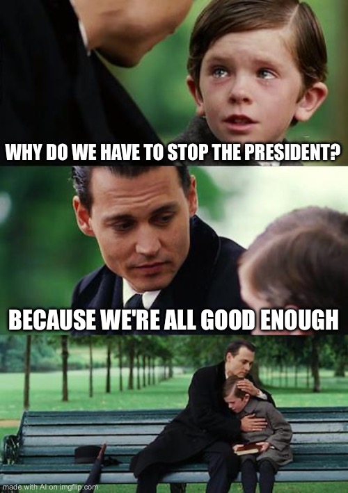 Ali generated memes part 9: rate it from 1-10 | WHY DO WE HAVE TO STOP THE PRESIDENT? BECAUSE WE'RE ALL GOOD ENOUGH | image tagged in memes,finding neverland | made w/ Imgflip meme maker