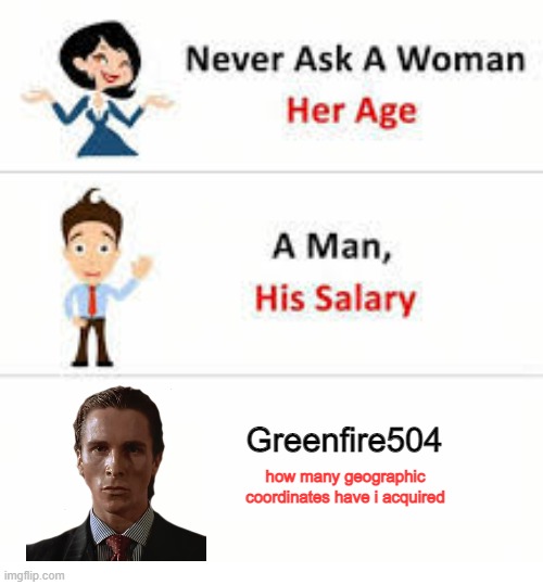Never ask a woman her age | Greenfire504; how many geographic coordinates have i acquired | image tagged in never ask a woman her age | made w/ Imgflip meme maker