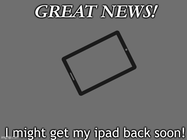 I don't know when, but they said if I don't touch my brother's devices, they might give me my Ipad back! | GREAT NEWS! I might get my ipad back soon! | made w/ Imgflip meme maker