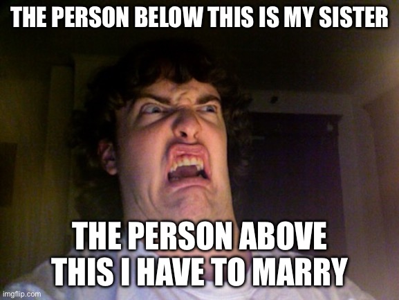 Oh frick | THE PERSON BELOW THIS IS MY SISTER; THE PERSON ABOVE THIS I HAVE TO MARRY | image tagged in memes,oh no | made w/ Imgflip meme maker