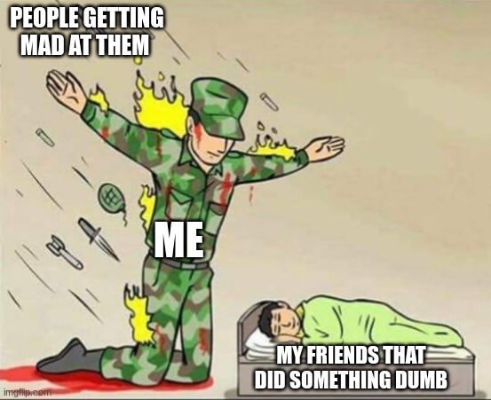 Soldier protecting sleeping child | PEOPLE GETTING MAD AT THEM; ME; MY FRIENDS THAT DID SOMETHING DUMB | image tagged in soldier protecting sleeping child | made w/ Imgflip meme maker