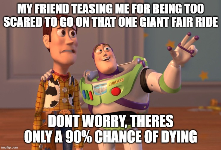 X, X Everywhere | MY FRIEND TEASING ME FOR BEING TOO SCARED TO GO ON THAT ONE GIANT FAIR RIDE; DONT WORRY, THERES ONLY A 90% CHANCE OF DYING | image tagged in memes,x x everywhere | made w/ Imgflip meme maker