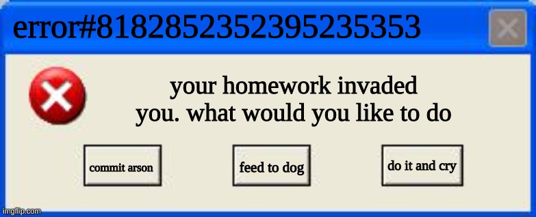 homwok | error#8182852352395235353; your homework invaded you. what would you like to do; commit arson; do it and cry; feed to dog | image tagged in windows xp error | made w/ Imgflip meme maker