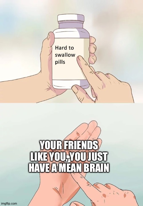 Hard To Swallow Pills Meme | YOUR FRIENDS LIKE YOU, YOU JUST HAVE A MEAN BRAIN | image tagged in memes,hard to swallow pills | made w/ Imgflip meme maker