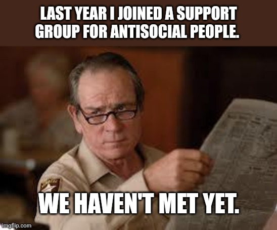 Antisocial Support Group | LAST YEAR I JOINED A SUPPORT GROUP FOR ANTISOCIAL PEOPLE. WE HAVEN'T MET YET. | image tagged in no country for old men tommy lee jones,annoyed,antisocial | made w/ Imgflip meme maker