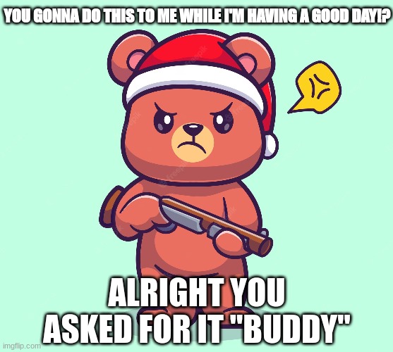 Don't with a bear on a Good day, just don't | YOU GONNA DO THIS TO ME WHILE I'M HAVING A GOOD DAY!? ALRIGHT YOU ASKED FOR IT "BUDDY" | image tagged in relatable,cartoon,bear,gun | made w/ Imgflip meme maker