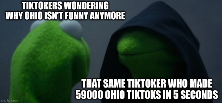 Evil Kermit | TIKTOKERS WONDERING WHY OHIO ISN'T FUNNY ANYMORE; THAT SAME TIKTOKER WHO MADE 59000 OHIO TIKTOKS IN 5 SECONDS | image tagged in memes,evil kermit | made w/ Imgflip meme maker