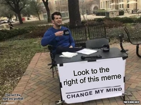 Tell me in the comments if I got ya | Look to the right of this meme; This isn’t the right you goofball; THAT IS MORE LIKE IT | image tagged in memes,change my mind | made w/ Imgflip meme maker