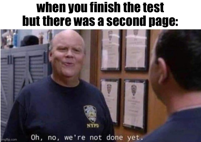 Oh no, we're not done yet | when you finish the test but there was a second page: | image tagged in oh no we're not done yet | made w/ Imgflip meme maker