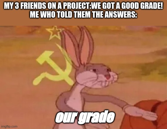 Bugs bunny communist | MY 3 FRIENDS ON A PROJECT:WE GOT A GOOD GRADE!
ME WHO TOLD THEM THE ANSWERS:; our grade | image tagged in bugs bunny communist | made w/ Imgflip meme maker