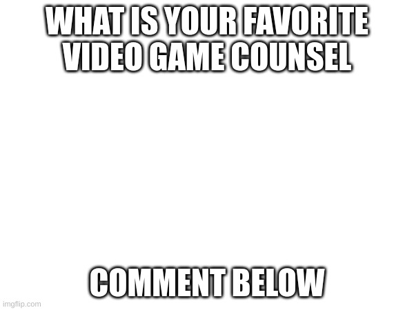 what is your favorite game counsel | WHAT IS YOUR FAVORITE VIDEO GAME COUNSEL; COMMENT BELOW | image tagged in blank white template | made w/ Imgflip meme maker