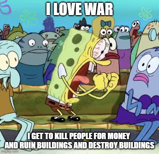 Spongebob Yelling | I LOVE WAR; I GET TO KILL PEOPLE FOR MONEY  AND RUIN BUILDINGS AND DESTROY BUILDINGS | image tagged in spongebob yelling | made w/ Imgflip meme maker