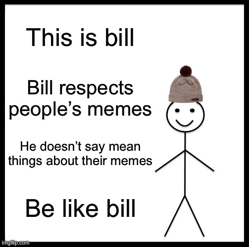 Be like bill | This is bill; Bill respects people’s memes; He doesn’t say mean things about their memes; Be like bill | image tagged in memes,be like bill | made w/ Imgflip meme maker