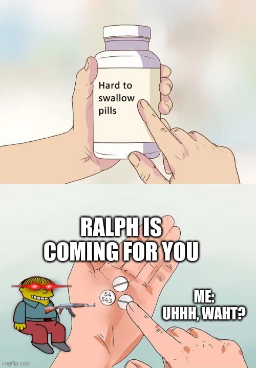 Hard To Swallow Pills | RALPH IS COMING FOR YOU; ME: UHHH, WAHT? | image tagged in memes,hard to swallow pills | made w/ Imgflip meme maker