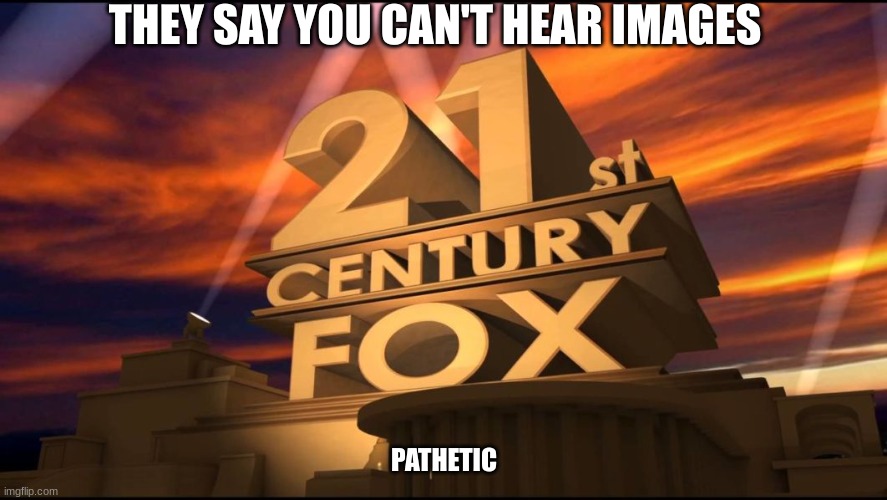 mhmmm | THEY SAY YOU CAN'T HEAR IMAGES; PATHETIC | image tagged in 21st century fox | made w/ Imgflip meme maker