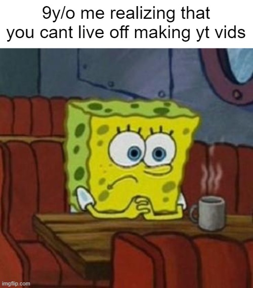 :,( | 9y/o me realizing that you cant live off making yt vids | image tagged in lonely spongebob | made w/ Imgflip meme maker