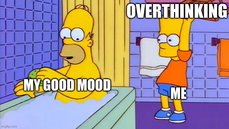 bart hitting homer with a chair | OVERTHINKING; ME; MY GOOD MOOD | image tagged in bart hitting homer with a chair | made w/ Imgflip meme maker