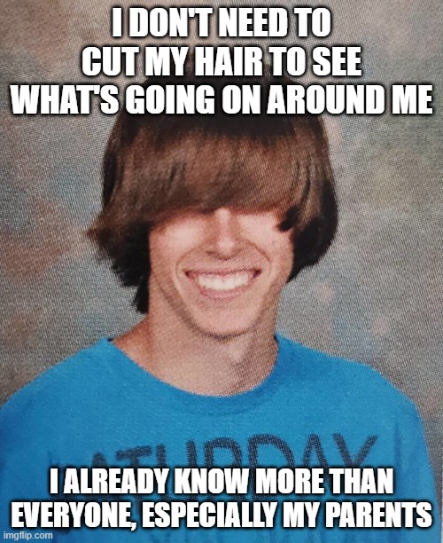 Teenage Rebel | I DON'T NEED TO CUT MY HAIR TO SEE WHAT'S GOING ON AROUND ME; I ALREADY KNOW MORE THAN EVERYONE, ESPECIALLY MY PARENTS | image tagged in teenage rebel | made w/ Imgflip meme maker
