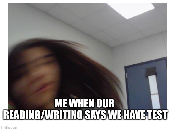TEACHERS.... | ME WHEN OUR  READING/WRITING SAYS WE HAVE TEST | image tagged in funny | made w/ Imgflip meme maker