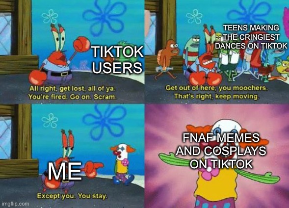 It’s the only thing I like about it | TEENS MAKING THE CRINGIEST DANCES ON TIKTOK; TIKTOK USERS; FNAF MEMES AND COSPLAYS ON TIKTOK; ME | image tagged in except you you stay,fnaf,tiktok sucks,tiktok,cosplay | made w/ Imgflip meme maker