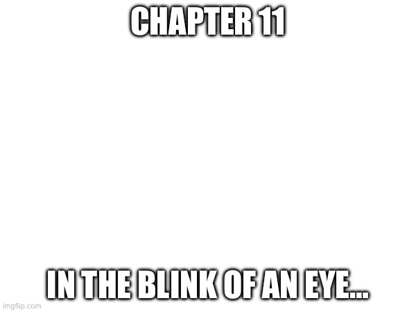 Chapter 11….. To anyone who gets this message…….. | CHAPTER 11; IN THE BLINK OF AN EYE… | made w/ Imgflip meme maker