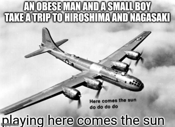 Oh no | AN OBESE MAN AND A SMALL BOY TAKE A TRIP TO HIROSHIMA AND NAGASAKI; playing here comes the sun | image tagged in here comes the sun dodododo b29 | made w/ Imgflip meme maker