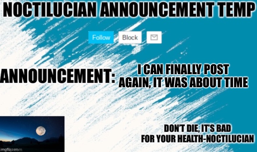 Noct's announcement temp | I CAN FINALLY POST AGAIN, IT WAS ABOUT TIME | image tagged in noctilucian announcement temp | made w/ Imgflip meme maker