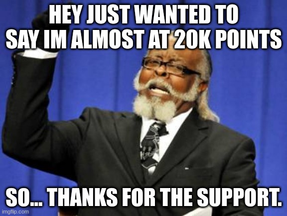 O | HEY JUST WANTED TO SAY IM ALMOST AT 20K POINTS; SO... THANKS FOR THE SUPPORT. | image tagged in memes,too damn high,announcement | made w/ Imgflip meme maker