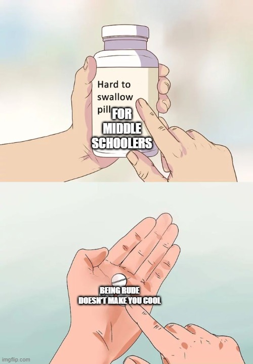 Hard To Swallow Pills | FOR MIDDLE SCHOOLERS; BEING RUDE DOESN'T MAKE YOU COOL | image tagged in memes,hard to swallow pills | made w/ Imgflip meme maker