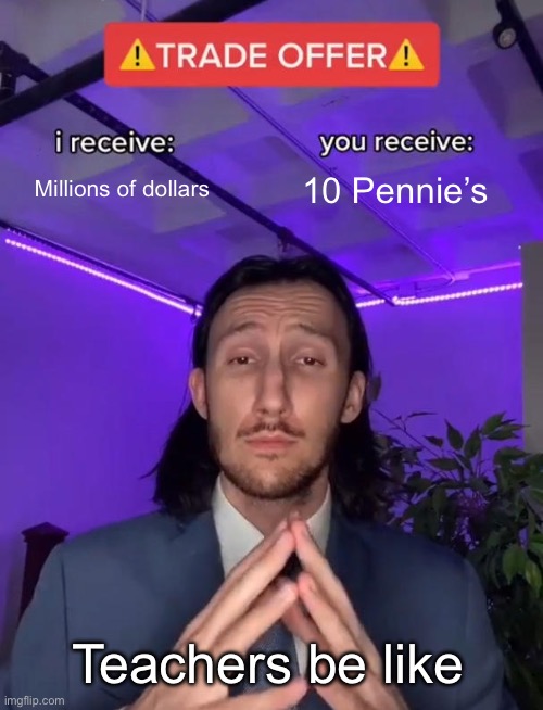 Trade Offer | Millions of dollars; 10 Pennie’s; Teachers be like | image tagged in trade offer | made w/ Imgflip meme maker