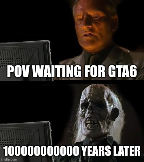 I'll Just Wait Here | POV WAITING FOR GTA6; 100000000000 YEARS LATER | image tagged in memes,i'll just wait here | made w/ Imgflip meme maker