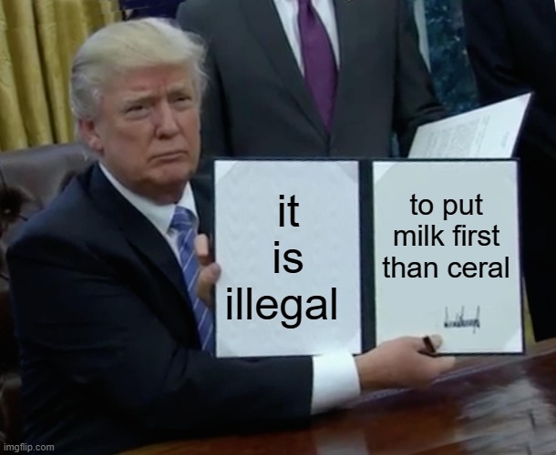 Trump Bill Signing Meme | it is illegal; to put milk first than ceral | image tagged in memes,trump bill signing | made w/ Imgflip meme maker