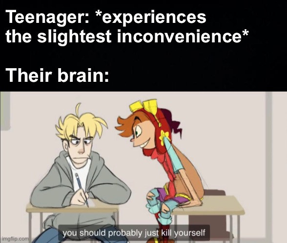 Teenager: *experiences the slightest inconvenience*; Their brain: | image tagged in memes,unfunny | made w/ Imgflip meme maker