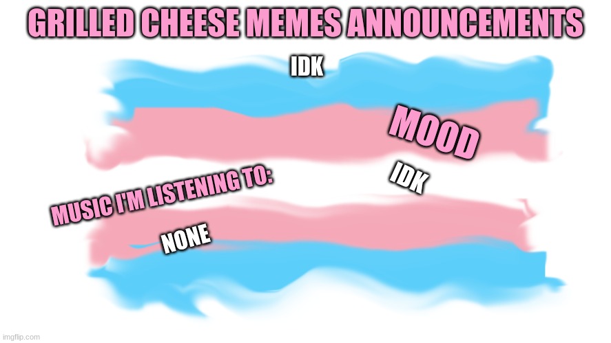 An Announcement Template | GRILLED CHEESE MEMES ANNOUNCEMENTS; IDK; MOOD; IDK; MUSIC I'M LISTENING TO:; NONE | image tagged in transgender,announcement | made w/ Imgflip meme maker