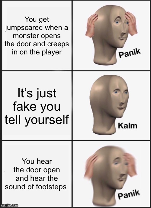 Oh no. Oh nooooooooooo | You get jumpscared when a monster opens the door and creeps in on the player; It’s just fake you tell yourself; You hear the door open and hear the sound of footsteps | image tagged in memes,panik kalm panik | made w/ Imgflip meme maker