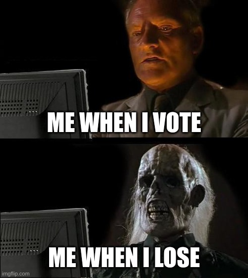 manie musical | ME WHEN I VOTE; ME WHEN I LOSE | image tagged in memes,i'll just wait here | made w/ Imgflip meme maker