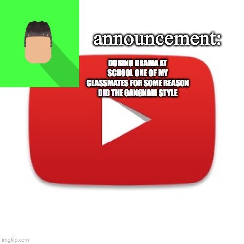 Kyrian247 announcement | DURING DRAMA AT SCHOOL ONE OF MY CLASSMATES FOR SOME REASON DID THE GANGNAM STYLE | image tagged in kyrian247 announcement | made w/ Imgflip meme maker