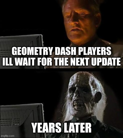 frfr | GEOMETRY DASH PLAYERS
ILL WAIT FOR THE NEXT UPDATE; YEARS LATER | image tagged in memes,i'll just wait here | made w/ Imgflip meme maker