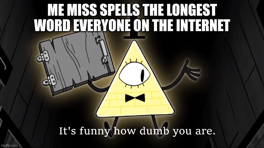 It's Funny How Dumb You Are Bill Cipher | ME MISS SPELLS THE LONGEST WORD EVERYONE ON THE INTERNET | image tagged in it's funny how dumb you are bill cipher | made w/ Imgflip meme maker
