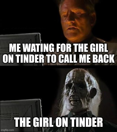*Sigh* my life has no romance | ME WATING FOR THE GIRL ON TINDER TO CALL ME BACK; THE GIRL ON TINDER | image tagged in memes,i'll just wait here,help,love | made w/ Imgflip meme maker