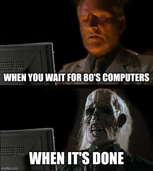 computa | WHEN YOU WAIT FOR 80'S COMPUTERS; WHEN IT'S DONE | image tagged in memes,i'll just wait here | made w/ Imgflip meme maker
